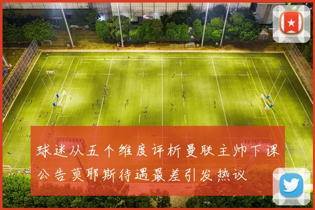 球迷从五个维度评析曼联主帅下课公告莫耶斯待遇最差引发热议