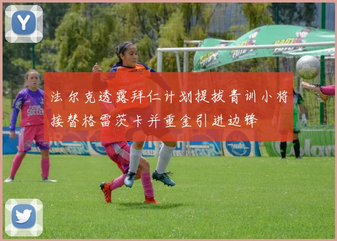 法尔克透露拜仁计划提拔青训小将接替格雷茨卡并重金引进边锋