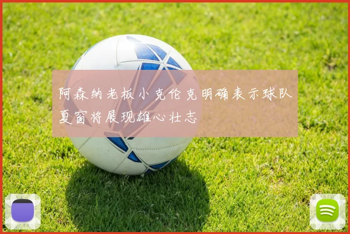 阿森纳老板小克伦克明确表示球队夏窗将展现雄心壮志