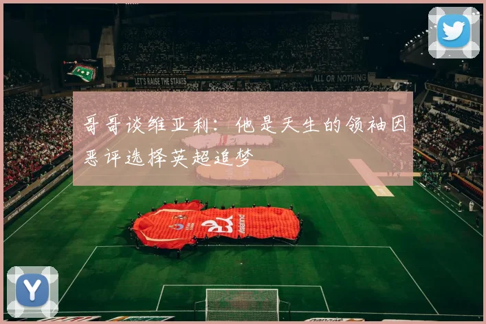 哥哥谈维亚利：他是天生的领袖因恶评选择英超追梦