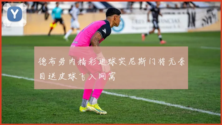 德布劳内精彩进球突尼斯门将无奈目送皮球飞入网窝