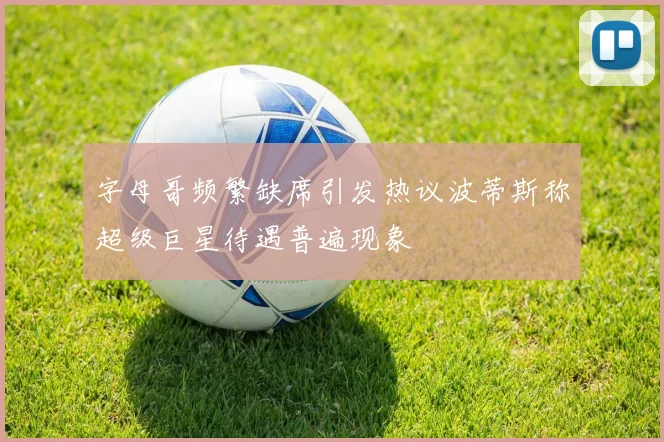 字母哥频繁缺席引发热议波蒂斯称超级巨星待遇普遍现象