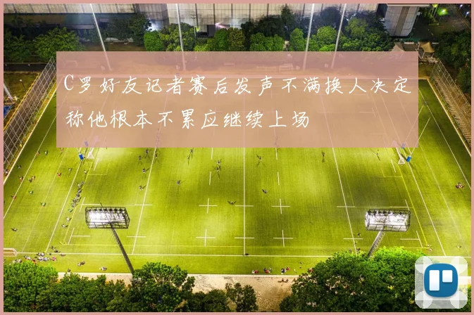 C罗好友记者赛后发声不满换人决定称他根本不累应继续上场
