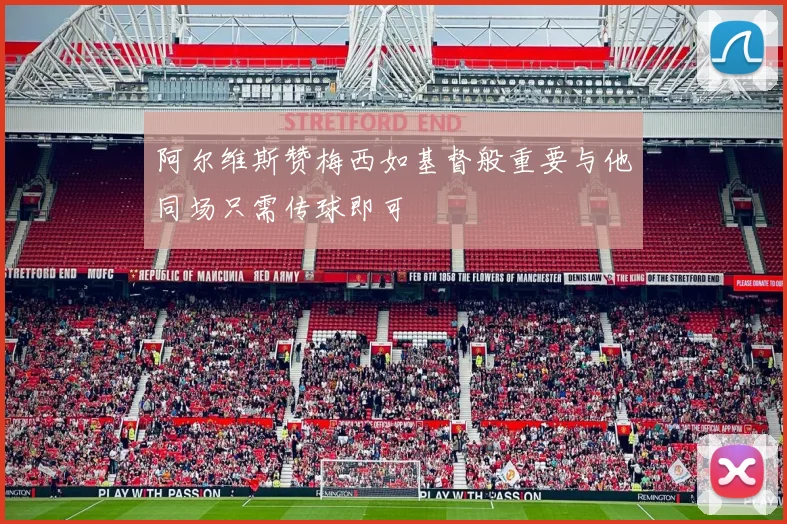 阿尔维斯赞梅西如基督般重要与他同场只需传球即可
