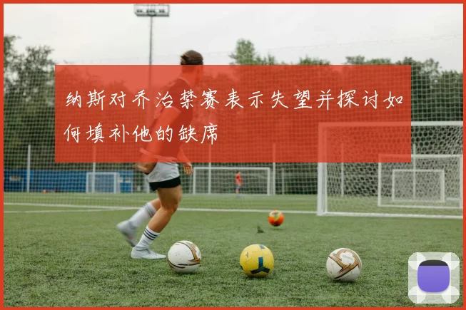 纳斯对乔治禁赛表示失望并探讨如何填补他的缺席