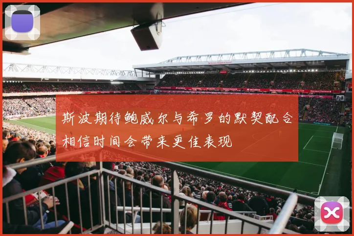 斯波期待鲍威尔与希罗的默契配合相信时间会带来更佳表现