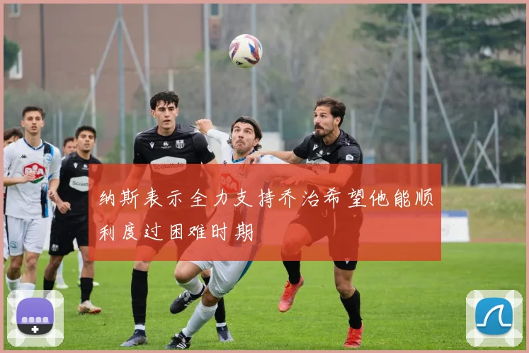纳斯表示全力支持乔治希望他能顺利度过困难时期