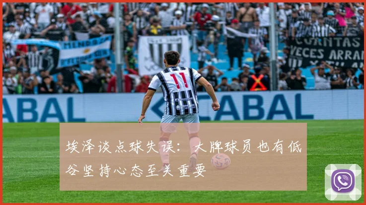 埃泽谈点球失误：大牌球员也有低谷坚持心态至关重要