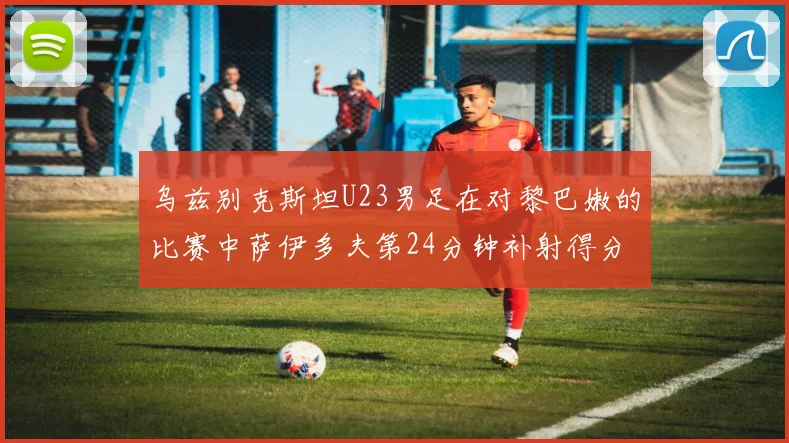 乌兹别克斯坦U23男足在对黎巴嫩的比赛中萨伊多夫第24分钟补射得分领先1-0