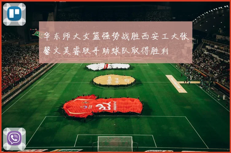 华东师大女篮强势战胜西安工大张馨文吴睿联手助球队取得胜利