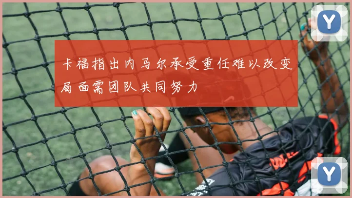 卡福指出内马尔承受重任难以改变局面需团队共同努力
