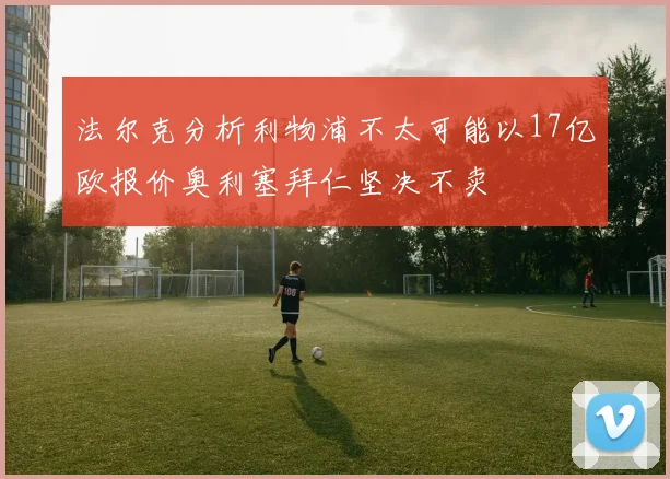 法尔克分析利物浦不太可能以17亿欧报价奥利塞拜仁坚决不卖