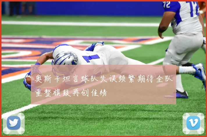 奥斯卡坦言球队失误频繁期待全队重整旗鼓再创佳绩