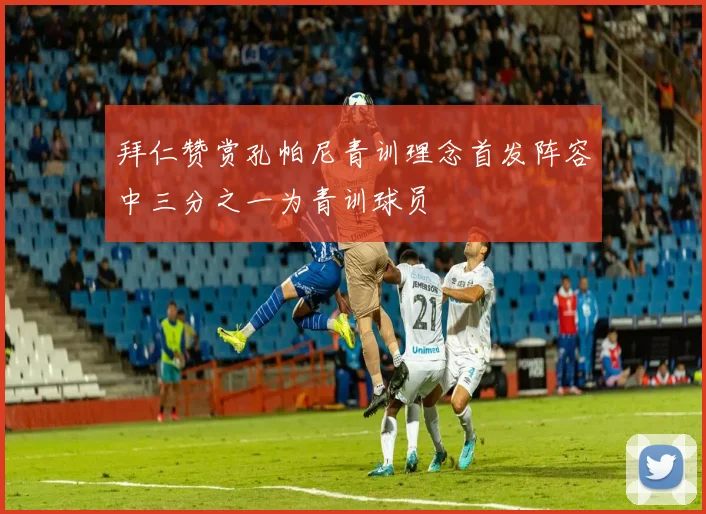 拜仁赞赏孔帕尼青训理念首发阵容中三分之一为青训球员