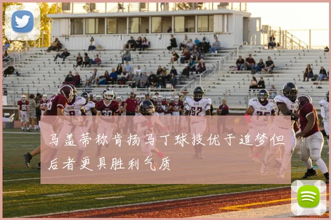 马盖蒂称肯扬马丁球技优于追梦但后者更具胜利气质