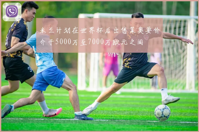 米兰计划在世界杯后出售莱奥要价介于5000万至7000万欧元之间