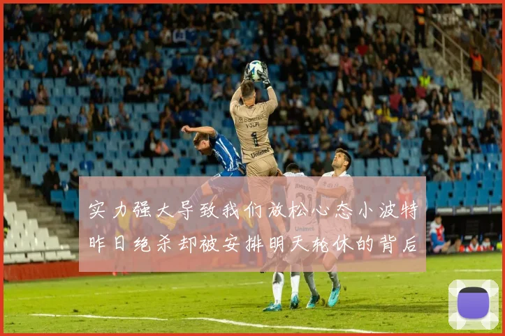 实力强大导致我们放松心态小波特昨日绝杀却被安排明天轮休的背后原因分析