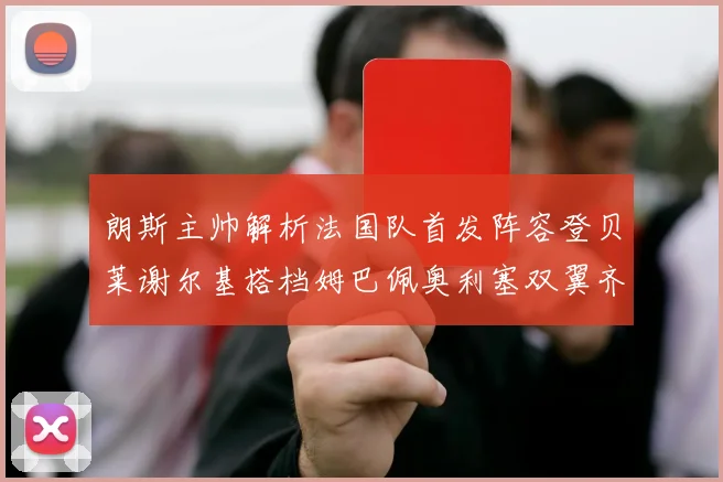 朗斯主帅解析法国队首发阵容登贝莱谢尔基搭档姆巴佩奥利塞双翼齐飞