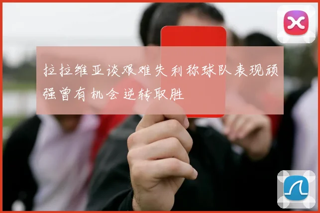 拉拉维亚谈艰难失利称球队表现顽强曾有机会逆转取胜