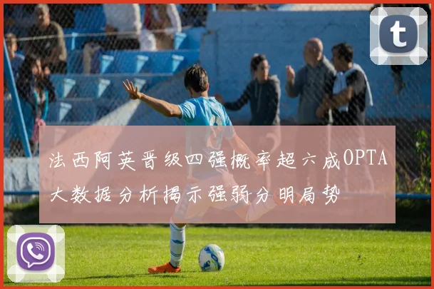 法西阿英晋级四强概率超六成OPTA大数据分析揭示强弱分明局势